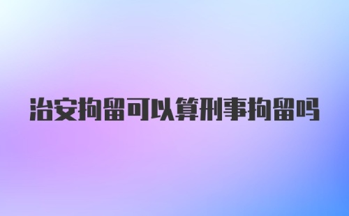 治安拘留可以算刑事拘留吗