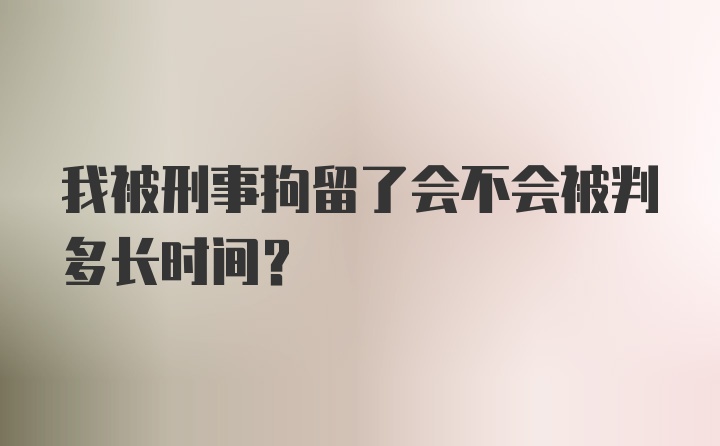 我被刑事拘留了会不会被判多长时间？