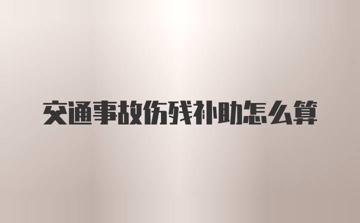 交通事故伤残补助怎么算