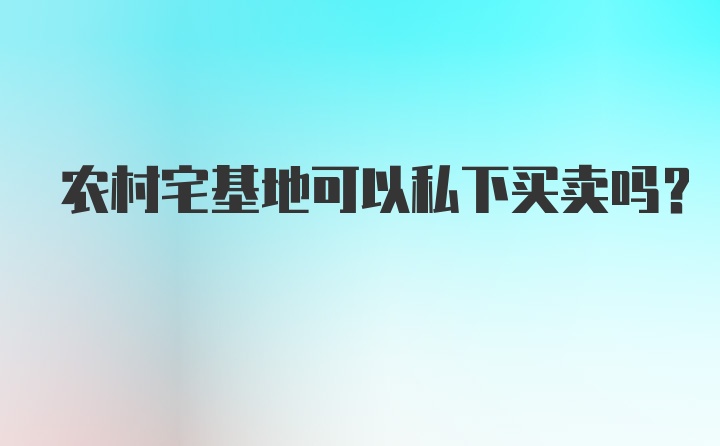 农村宅基地可以私下买卖吗？