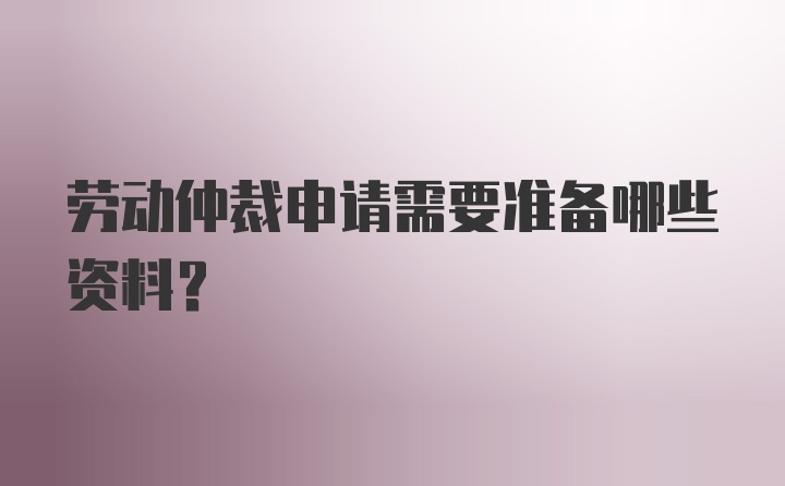 劳动仲裁申请需要准备哪些资料？