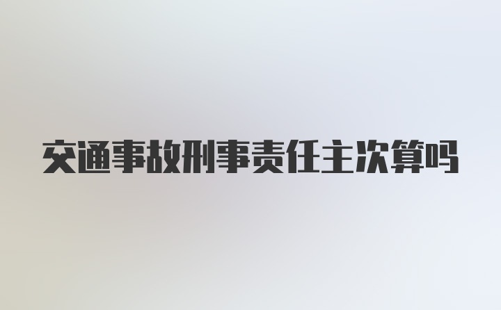 交通事故刑事责任主次算吗