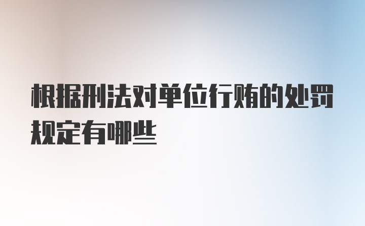 根据刑法对单位行贿的处罚规定有哪些