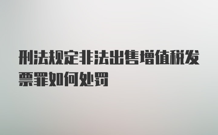 刑法规定非法出售增值税发票罪如何处罚