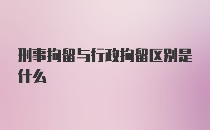 刑事拘留与行政拘留区别是什么