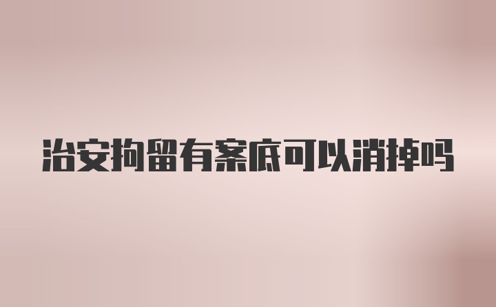 治安拘留有案底可以消掉吗