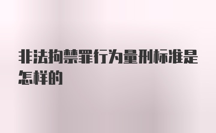 非法拘禁罪行为量刑标准是怎样的