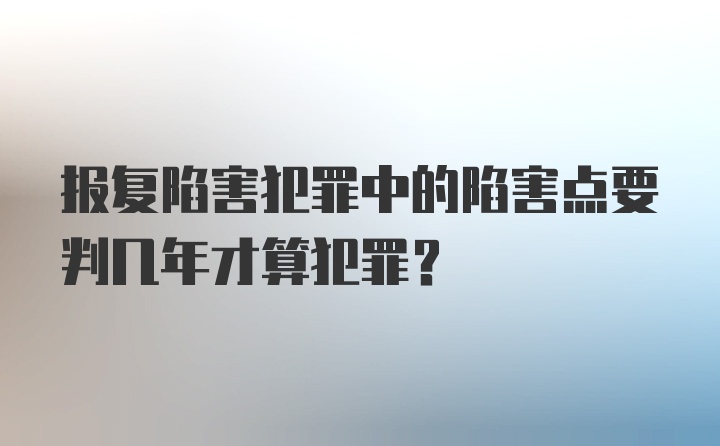 报复陷害犯罪中的陷害点要判几年才算犯罪？