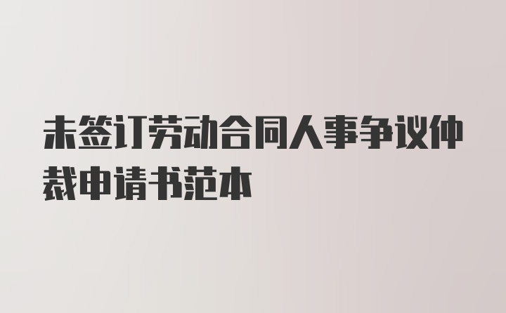 未签订劳动合同人事争议仲裁申请书范本