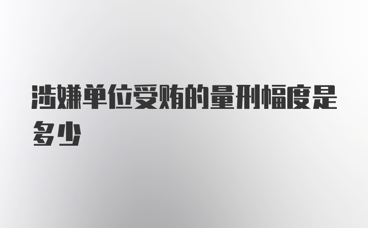 涉嫌单位受贿的量刑幅度是多少