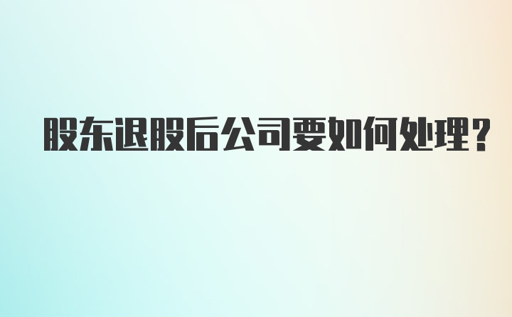 股东退股后公司要如何处理？