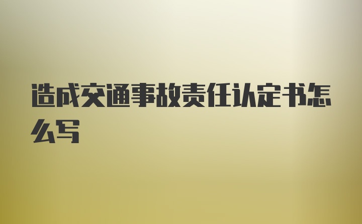 造成交通事故责任认定书怎么写