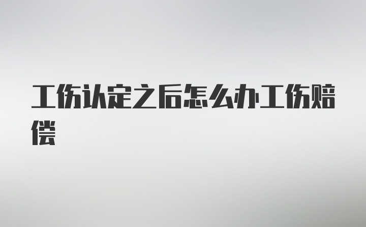 工伤认定之后怎么办工伤赔偿