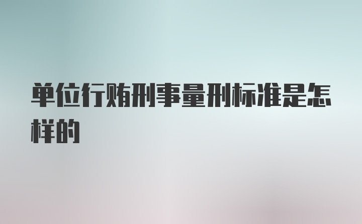 单位行贿刑事量刑标准是怎样的