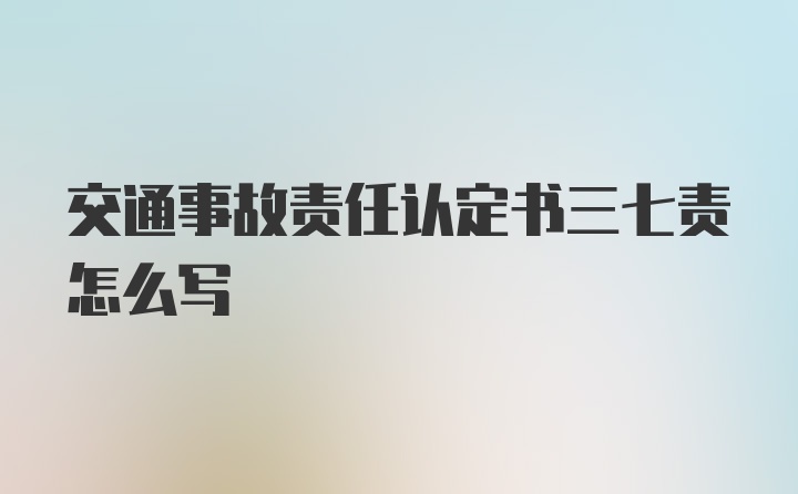 交通事故责任认定书三七责怎么写