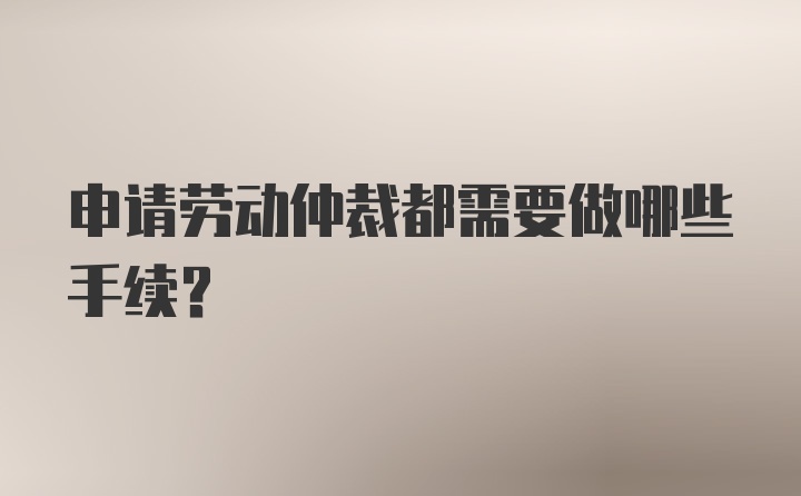 申请劳动仲裁都需要做哪些手续？