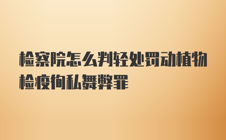 检察院怎么判轻处罚动植物检疫徇私舞弊罪