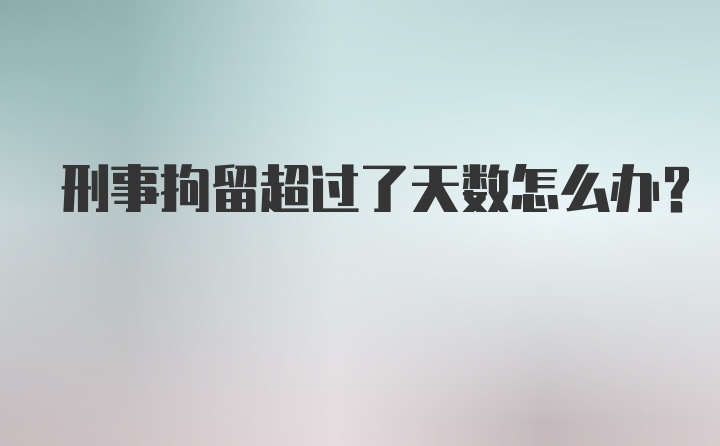 刑事拘留超过了天数怎么办？