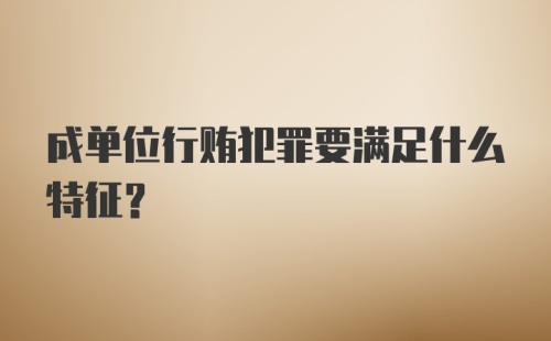 成单位行贿犯罪要满足什么特征？