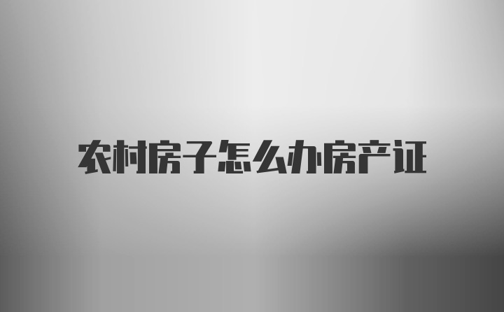 农村房子怎么办房产证