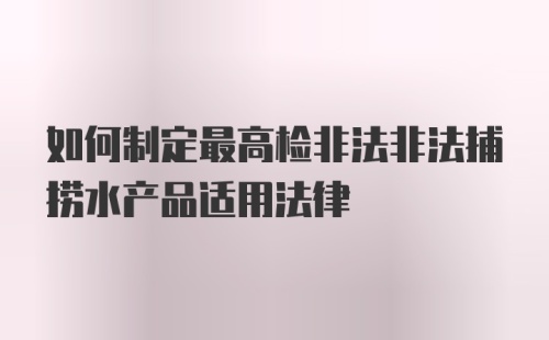 如何制定最高检非法非法捕捞水产品适用法律