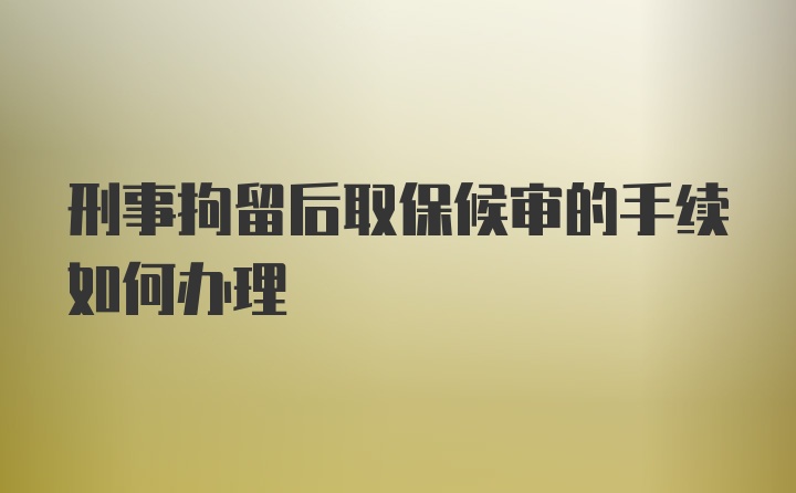 刑事拘留后取保候审的手续如何办理