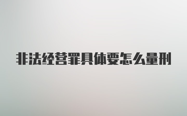 非法经营罪具体要怎么量刑