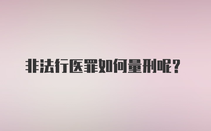 非法行医罪如何量刑呢？