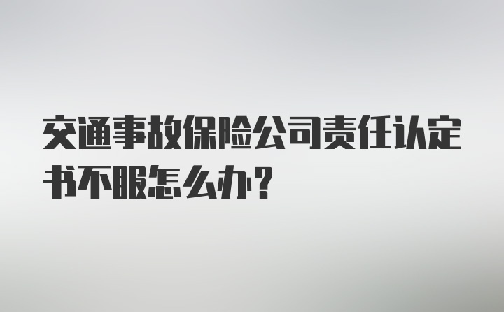 交通事故保险公司责任认定书不服怎么办？