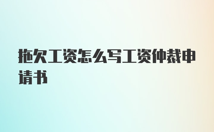 拖欠工资怎么写工资仲裁申请书