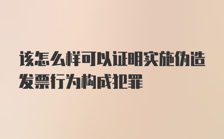 该怎么样可以证明实施伪造发票行为构成犯罪