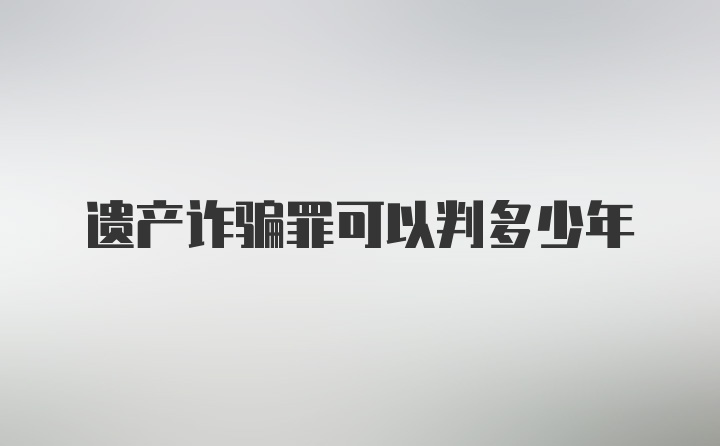 遗产诈骗罪可以判多少年