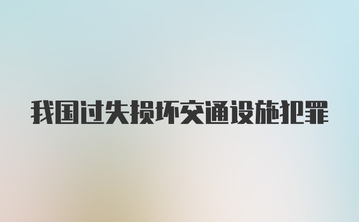 我国过失损坏交通设施犯罪