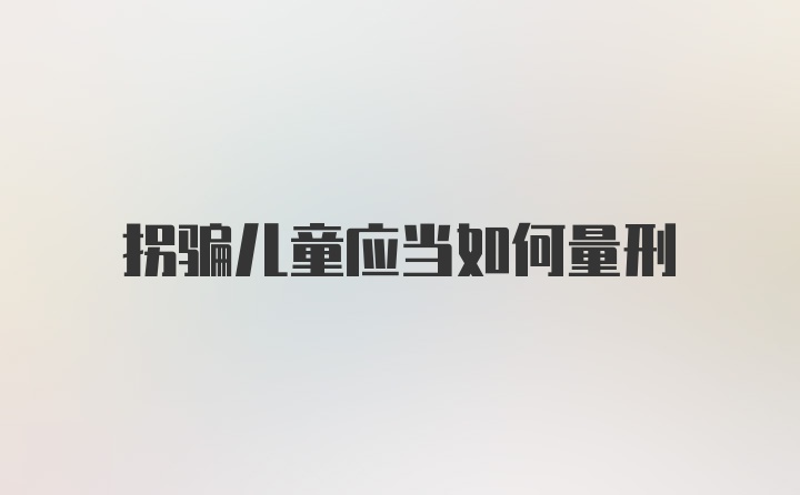 拐骗儿童应当如何量刑