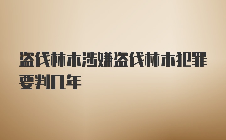 盗伐林木涉嫌盗伐林木犯罪要判几年