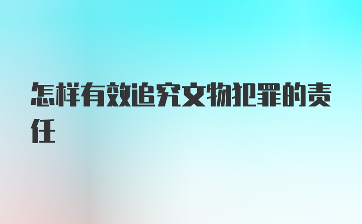 怎样有效追究文物犯罪的责任