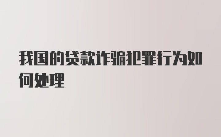 我国的贷款诈骗犯罪行为如何处理