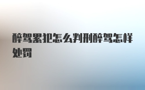 醉驾累犯怎么判刑醉驾怎样处罚