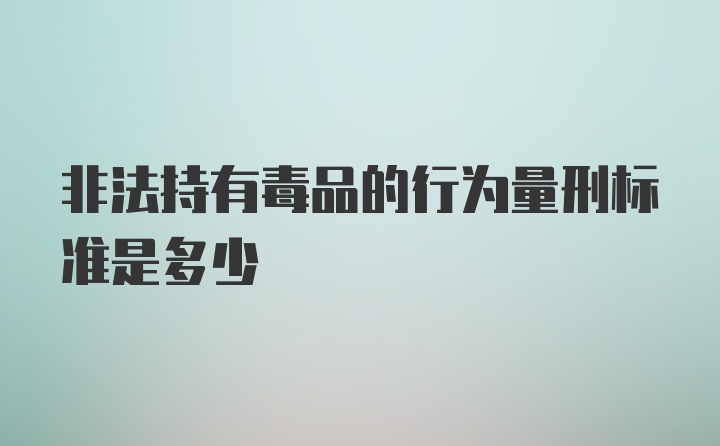 非法持有毒品的行为量刑标准是多少