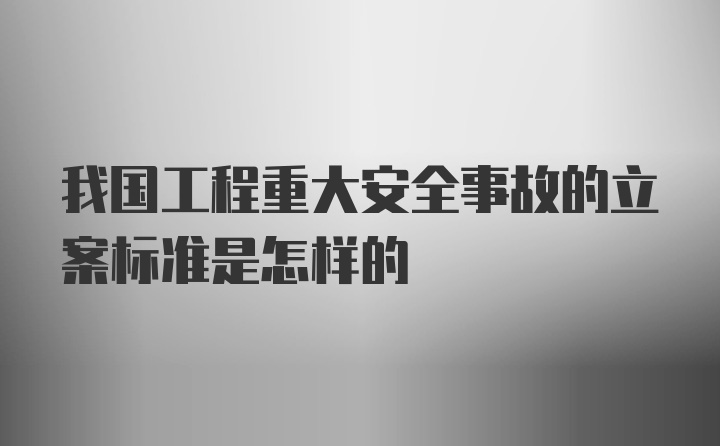 我国工程重大安全事故的立案标准是怎样的