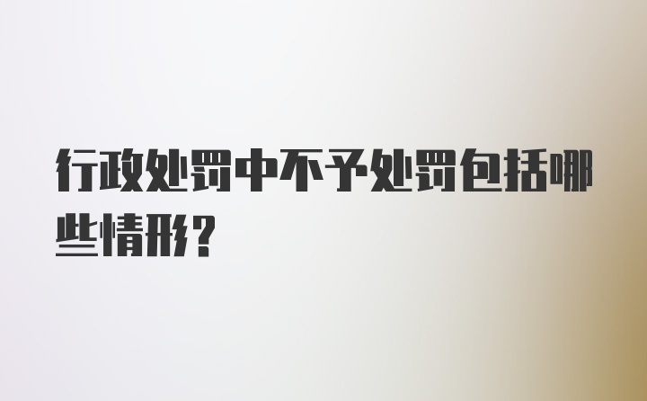 行政处罚中不予处罚包括哪些情形?