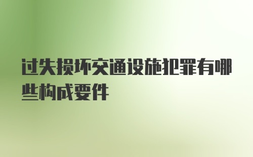 过失损坏交通设施犯罪有哪些构成要件