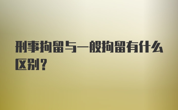 刑事拘留与一般拘留有什么区别？