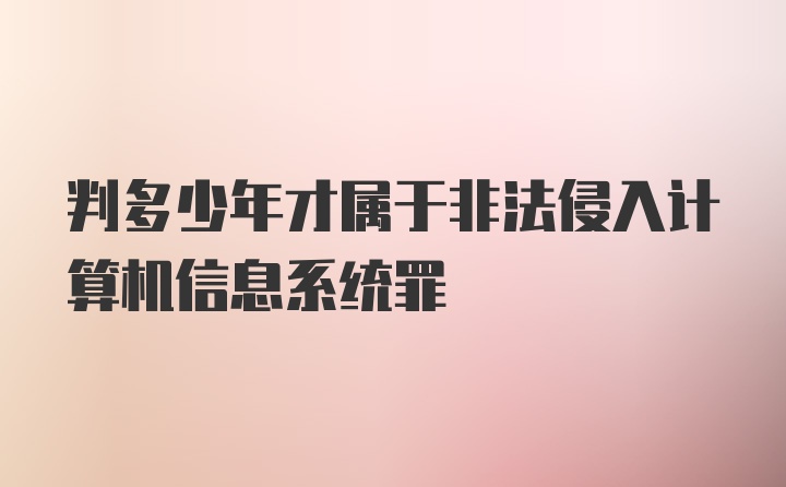 判多少年才属于非法侵入计算机信息系统罪