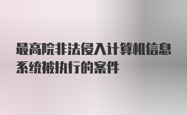 最高院非法侵入计算机信息系统被执行的案件