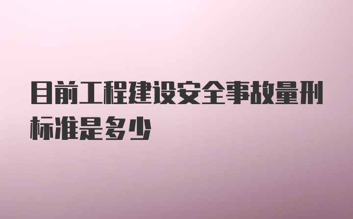 目前工程建设安全事故量刑标准是多少