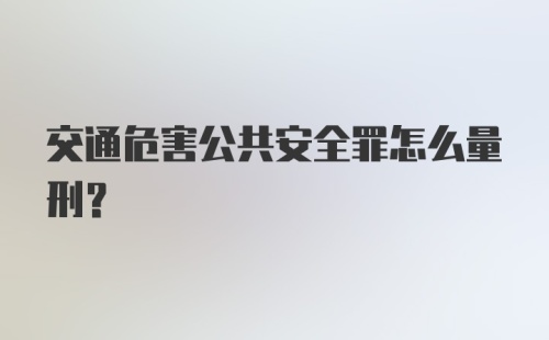 交通危害公共安全罪怎么量刑？