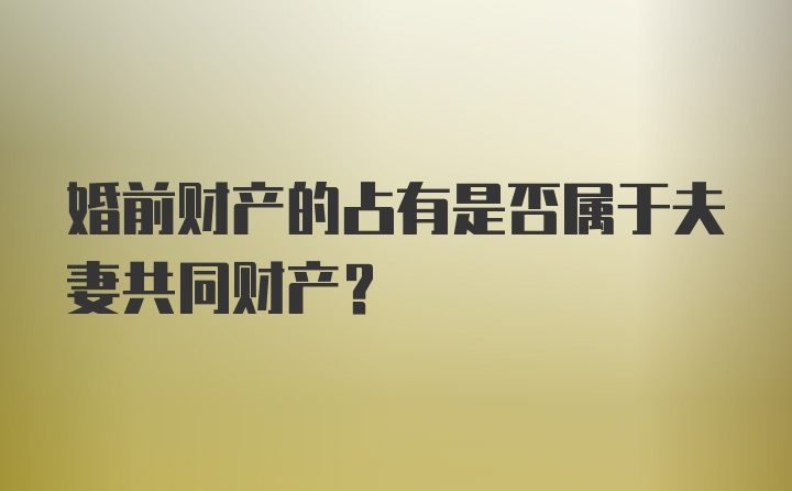 婚前财产的占有是否属于夫妻共同财产？