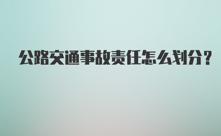 公路交通事故责任怎么划分？