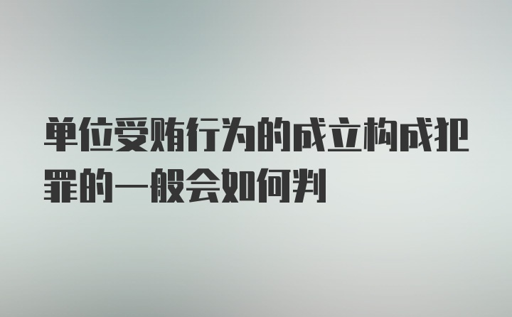 单位受贿行为的成立构成犯罪的一般会如何判